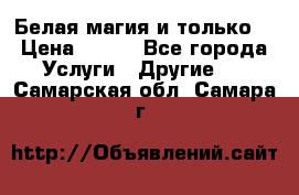 Белая магия и только. › Цена ­ 100 - Все города Услуги » Другие   . Самарская обл.,Самара г.